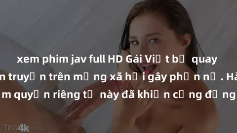 xem phim jav full HD Gái Việt bị quay lén khi tắm, clip lan truyền trên mạng xã hội gây phẫn nộ. Hành động vi phạm quyền riêng tư này đã khiến cộng đồng mạng bức xúc và đòi trừng phạt thật nghiêm khắc