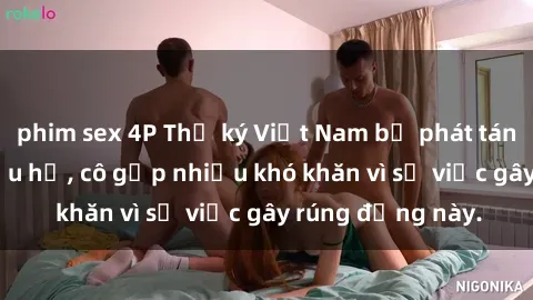 phim sex 4P Thư ký Việt Nam bị phát tán clip sex đáng xấu hổ, cô gặp nhiều khó khăn vì sự việc gây rúng động này.