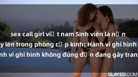sex call girl việt nam Sinh viên là nạn nhân của video quay lén trong phòng cấp kính: Hành vi ghi hình không đúng đắn đang gây tranh cãi lớn