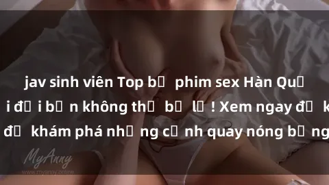 jav sinh viên Top bộ phim sex Hàn Quốc hot nhất mọi thời đại bạn không thể bỏ lỡ! Xem ngay để khám phá những cảnh quay nóng bỏng, đầy nghẹt thở!