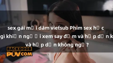 sex gái mại dâm vietsub Phim sex học sinh: Điều gì khiến người xem say đắm và hấp dẫn không ngờ?