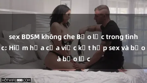 sex BDSM không che Bạo lực trong tình dục: Hiểm họa của việc kết hợp sex và bạo lực