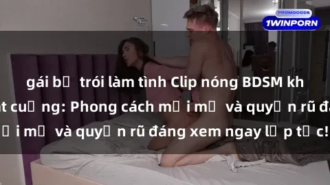 gái bị trói làm tình Clip nóng BDSM khiến người xem phát cuồng: Phong cách mới mẻ và quyến rũ đáng xem ngay lập tức!