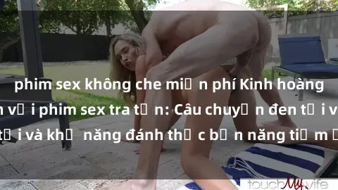 phim sex không che miễn phí Kinh hoàng và đầy kích thích với phim sex tra tấn: Câu chuyện đen tối và khả năng đánh thức bản năng tiềm ẩn trong con người