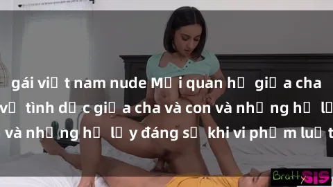 gái việt nam nude Mối quan hệ giữa cha và con: Sự thật về tình dục giữa cha và con và những hệ lụy đáng sợ khi vi phạm luật pháp.