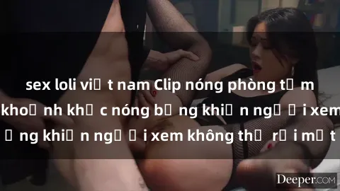 sex loli việt nam Clip nóng phòng tắm gây sốt: Cận cảnh khoảnh khắc nóng bỏng khiến người xem không thể rời mắt