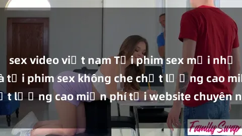 sex video việt nam Tải phim sex mới nhất hot nhất - Xem và tải phim sex không che chất lượng cao miễn phí tại website chuyên nghiệp.