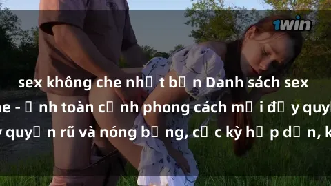 sex không che nhật bản Danh sách sex Việt Nam không che - Ảnh toàn cảnh phong cách mới đầy quyến rũ và nóng bỏng, cực kỳ hấp dẫn, không thể bỏ qua!