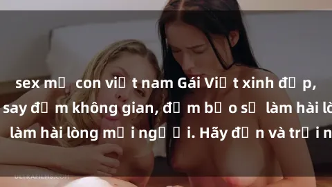 sex mẹ con việt nam Gái Việt xinh đẹp, nồng nàn làm tình say đắm không gian, đảm bảo sẽ làm hài lòng mọi người. Hãy đến và trải nghiệm ngay!