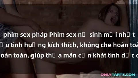 phim sex pháp Phim sex nữ sinh mới nhất: Trải nghiệm nhiều tình huống kích thích, không che hoàn toàn, giúp thỏa mãn cơn khát tình dục của các bạn trẻ