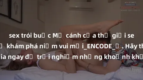 sex trói buộc Mở cánh cửa thế giới sex MILF Việt Nam để khám phá niềm vui mới_ENCODE_. Hãy tham gia ngay để trải nghiệm những khoảnh khắc đầy kích thích và đam mê.
