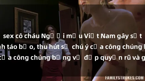 sex cô cháu Người mẫu Việt Nam gây sốt với loạt shoot ảnh táo bạo, thu hút sự chú ý của công chúng bằng vẻ đẹp quyến rũ và gợi cảm.