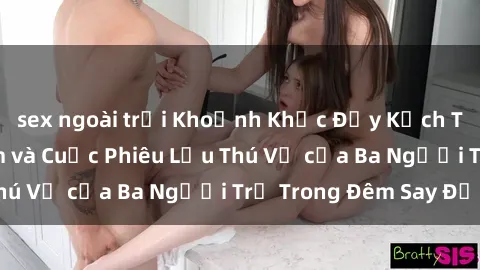 sex ngoài trời Khoảnh Khắc Đầy Kịch Tính: Sex  Việt Nam và Cuộc Phiêu Lưu Thú Vị của Ba Người Trẻ Trong Đêm Say Đắm